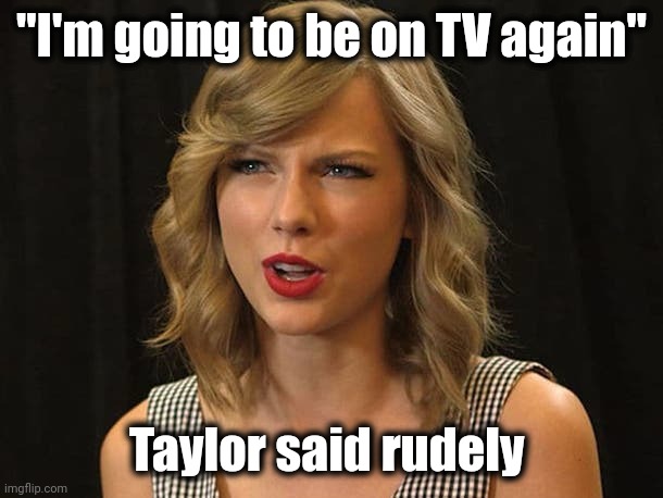 Taylor Swiftie | "I'm going to be on TV again" Taylor said rudely | image tagged in taylor swiftie | made w/ Imgflip meme maker