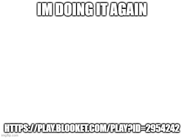 IM DOING IT AGAIN; HTTPS://PLAY.BLOOKET.COM/PLAY?ID=2954242 | made w/ Imgflip meme maker