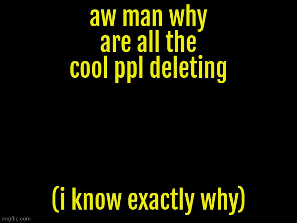 aw man why are all the cool ppl deleting; (i know exactly why) | made w/ Imgflip meme maker