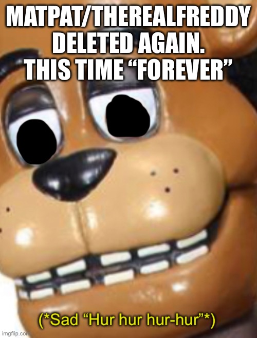 (*Sad “Hur hur hur-hur”*) | MATPAT/THEREALFREDDY DELETED AGAIN. THIS TIME “FOREVER” | image tagged in sad hur hur hur-hur | made w/ Imgflip meme maker