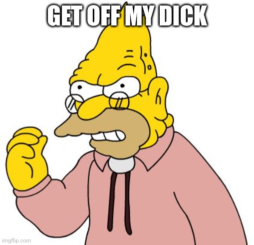 Get off my lawn | GET OFF MY DICK | image tagged in get off my lawn | made w/ Imgflip meme maker