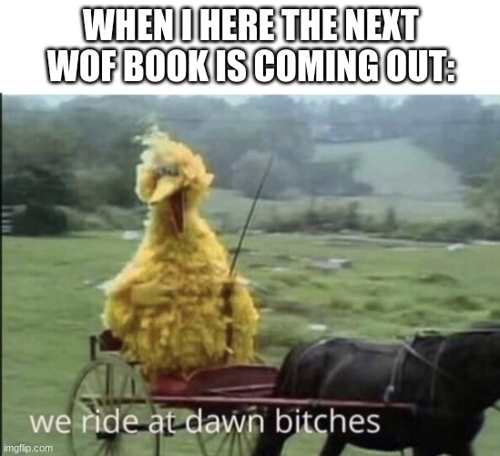 Imma be first in line | WHEN I HERE THE NEXT WOF BOOK IS COMING OUT: | image tagged in we ride at dawn bitches,wof,books,big bird | made w/ Imgflip meme maker