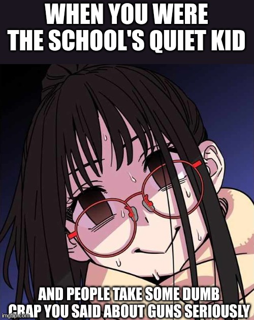 anyone else? | WHEN YOU WERE THE SCHOOL'S QUIET KID; AND PEOPLE TAKE SOME DUMB CRAP YOU SAID ABOUT GUNS SERIOUSLY | image tagged in nervous anime girl | made w/ Imgflip meme maker