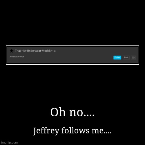 I suddenly gained a follower and I realized that it was Jeffrey | Oh no.... | Jeffrey follows me.... | image tagged in funny,demotivationals | made w/ Imgflip demotivational maker