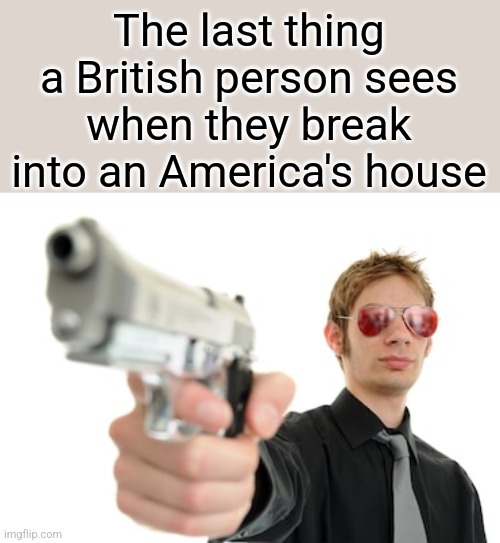 Bye bye | The last thing a British person sees when they break into an America's house | image tagged in guy with a gun,america,british | made w/ Imgflip meme maker