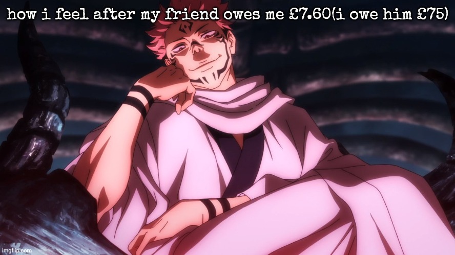 Sukuna on throne | how i feel after my friend owes me £7.60(i owe him £75) | image tagged in sukuna on throne | made w/ Imgflip meme maker