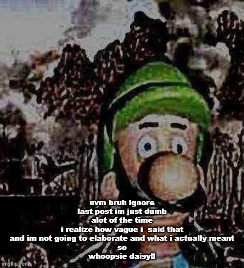 luigi yard stare | nvm bruh ignore last post im just dumb alot of the time
i realize how vague i  said that
and im not going to elaborate and what i actually meant
so
whoopsie daisy!! | image tagged in luigi yard stare | made w/ Imgflip meme maker