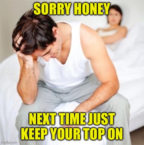 Sexless Marriage Guy | SORRY HONEY NEXT TIME JUST KEEP YOUR TOP ON | image tagged in sexless marriage guy | made w/ Imgflip meme maker