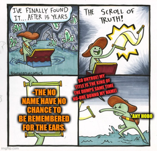 -Who are you? | -THE NO NAME HAVE NO CHANCE TO BE REMEMBERED FOR THE EARS. SO UNTRUE! MY TITLE IS THE KING OF THE DUMPS SAME TIME NO-ONE DUNNO MY NAME! *ANY HOBO | image tagged in memes,the scroll of truth,no no hes got a point,name a more iconic duo,hobo,garbage dump | made w/ Imgflip meme maker