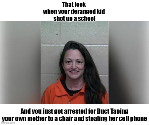 Colt Gray's Mom "Marcee Gray" Arrested | That look 
when your deranged kid 
shot up a school; And you just got arrested for Duct Taping your own mother to a chair and stealing her cell phone | image tagged in colt gray's mom marcee gray | made w/ Imgflip meme maker