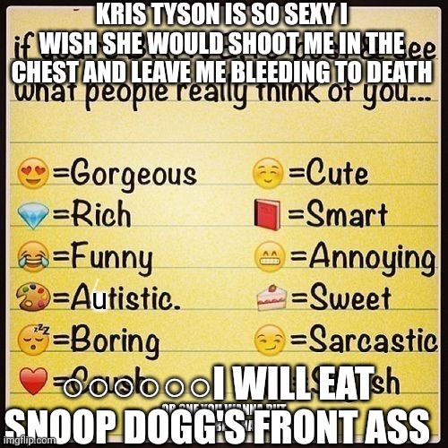 if ur brave, repost | KRIS TYSON IS SO SEXY I WISH SHE WOULD SHOOT ME IN THE CHEST AND LEAVE ME BLEEDING TO DEATH; u; ○○○○○○I WILL EAT SNOOP DOGG'S FRONT ASS | image tagged in if ur brave repost | made w/ Imgflip meme maker