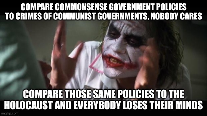 And everybody loses their minds Meme | COMPARE COMMONSENSE GOVERNMENT POLICIES TO CRIMES OF COMMUNIST GOVERNMENTS, NOBODY CARES; COMPARE THOSE SAME POLICIES TO THE HOLOCAUST AND EVERYBODY LOSES THEIR MINDS | image tagged in memes,and everybody loses their minds | made w/ Imgflip meme maker