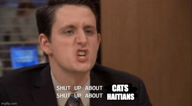 Shut up about | CATS HAITIANS | image tagged in shut up about | made w/ Imgflip meme maker