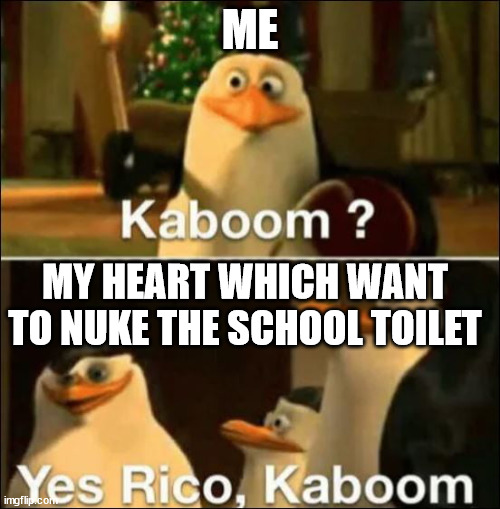 Kaboom? Yes rico kaboom | ME; MY HEART WHICH WANT TO NUKE THE SCHOOL TOILET | image tagged in kaboom yes rico kaboom | made w/ Imgflip meme maker