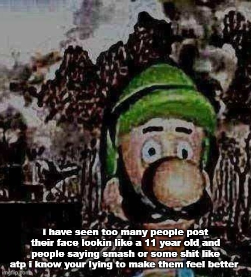 luigi yard stare | i have seen too many people post their face lookin like a 11 year old and people saying smash or some shit like atp i know your lying to make them feel better | image tagged in luigi yard stare | made w/ Imgflip meme maker