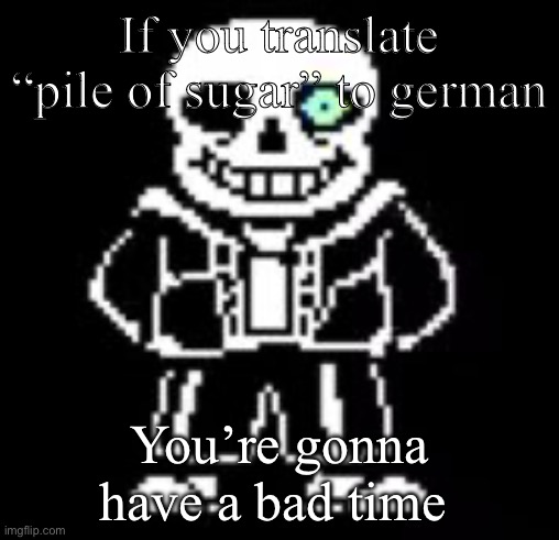 ur gonna have a bad time | If you translate “pile of sugar” to german; You’re gonna have a bad time | image tagged in sans bad time | made w/ Imgflip meme maker