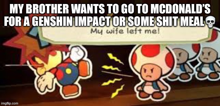 My wife left me | MY BROTHER WANTS TO GO TO MCDONALD’S FOR A GENSHIN IMPACT OR SOME SHIT MEAL💀 | image tagged in my wife left me | made w/ Imgflip meme maker