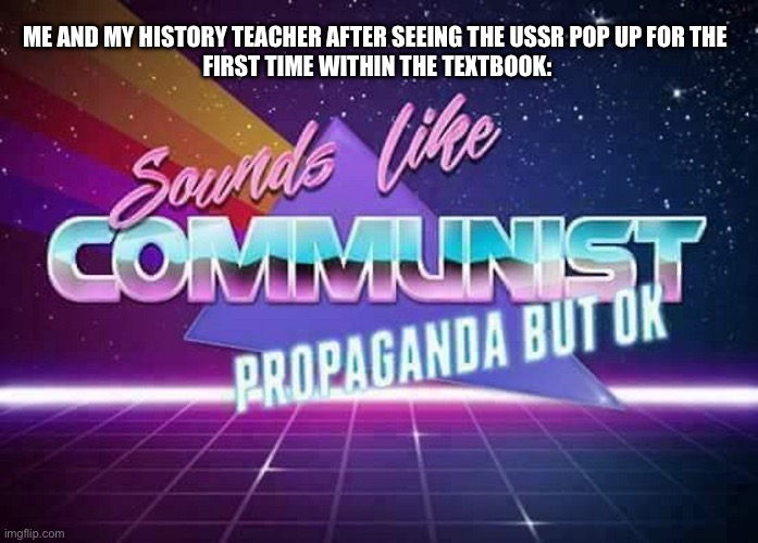 Sounds like Communist Propaganda | ME AND MY HISTORY TEACHER AFTER SEEING THE USSR POP UP FOR THE 
FIRST TIME WITHIN THE TEXTBOOK: | image tagged in sounds like communist propaganda | made w/ Imgflip meme maker