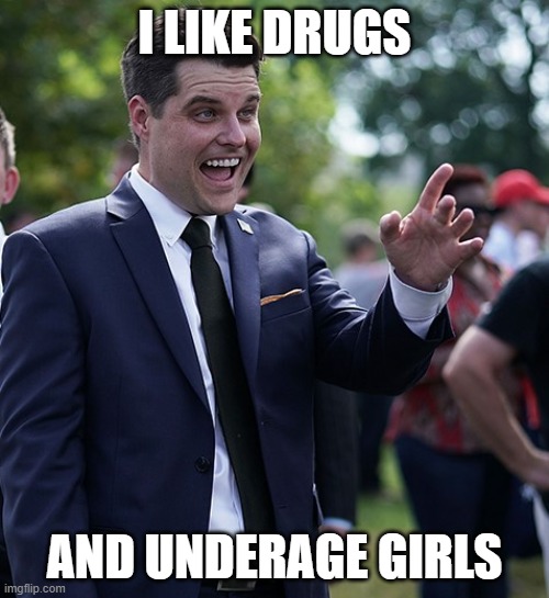 How's Greenburg? | I LIKE DRUGS; AND UNDERAGE GIRLS | image tagged in matt gaetz,pedo,druggy,republican | made w/ Imgflip meme maker