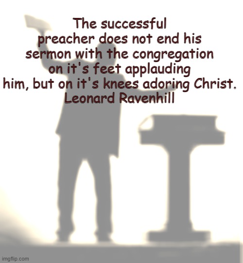 preacher | The successful preacher does not end his sermon with the congregation on it's feet applauding him, but on it's knees adoring Christ.
Leonard Ravenhill | image tagged in preacher | made w/ Imgflip meme maker