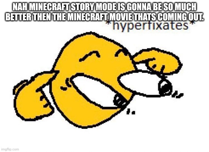 Oh yeah btw I just bought geometry dash so that's cool | NAH MINECRAFT STORY MODE IS GONNA BE SO MUCH BETTER THEN THE MINECRAFT MOVIE THATS COMING OUT. | image tagged in hyperfixates | made w/ Imgflip meme maker