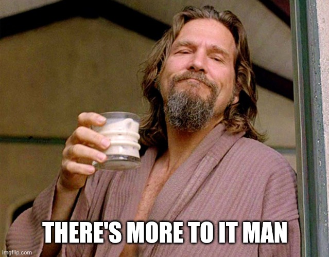 The Dude | THERE'S MORE TO IT MAN | image tagged in the dude | made w/ Imgflip meme maker