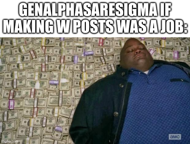 He made so many | GENALPHASARESIGMA IF MAKING W POSTS WAS A JOB: | image tagged in huell money | made w/ Imgflip meme maker