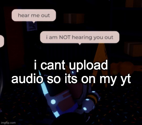 https://youtu.be/FD03h9Cfwj8 | i cant upload audio so its on my yt | image tagged in i am not hearing you out | made w/ Imgflip meme maker