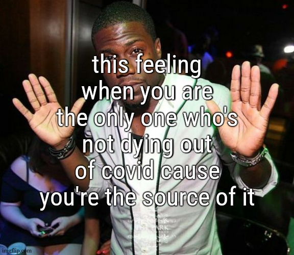 Kevin Hart Hands up | this feeling when you are the only one who's not dying out of covid cause you're the source of it | image tagged in kevin hart hands up | made w/ Imgflip meme maker