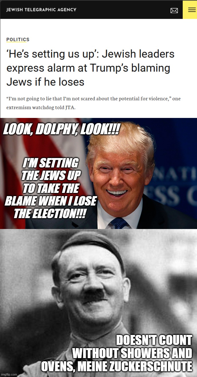 Let's see the Trump-cult kids deny their way out of this one. | LOOK, DOLPHY, LOOK!!! I'M SETTING THE JEWS UP TO TAKE THE BLAME WHEN I LOSE THE ELECTION!!! DOESN'T COUNT WITHOUT SHOWERS AND OVENS, MEINE ZUCKERSCHNUTE | image tagged in laughing donald trump,hitler smile | made w/ Imgflip meme maker