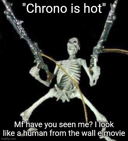 skeleton with guns meme | "Chrono is hot"; Mf have you seen me? I look like a human from the wall e movie | image tagged in skeleton with guns meme | made w/ Imgflip meme maker