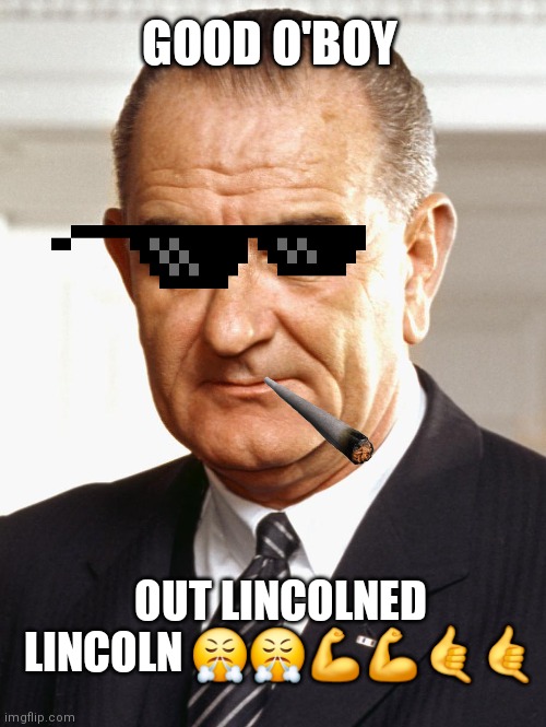 Good 'old LBJ | GOOD O'BOY; OUT LINCOLNED LINCOLN 😤😤💪💪🤙🤙 | image tagged in lbj | made w/ Imgflip meme maker