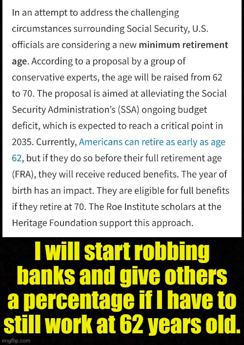 Blank  | I will start robbing banks and give others a percentage if I have to still work at 62 years old. | made w/ Imgflip meme maker