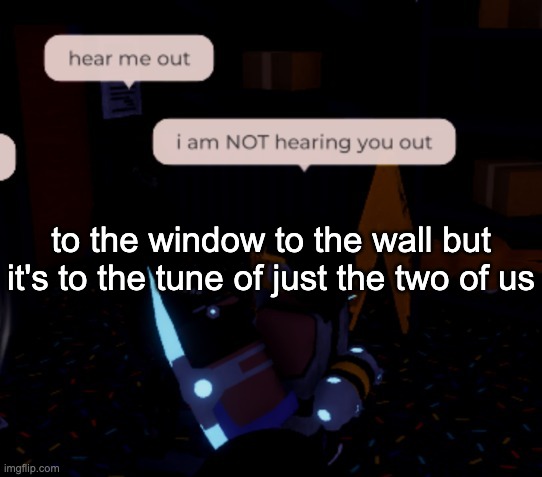 i am NOT hearing you out | to the window to the wall but it's to the tune of just the two of us | image tagged in i am not hearing you out | made w/ Imgflip meme maker