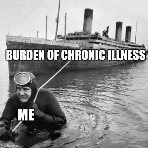 Titanic Burden | BURDEN OF CHRONIC ILLNESS; ME | image tagged in illness,sick,sickness,hospital,doctor | made w/ Imgflip meme maker