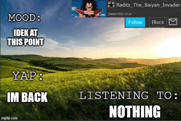 temp raditz | IDEK AT THIS POINT; NOTHING; IM BACK | image tagged in temp raditz | made w/ Imgflip meme maker