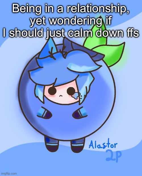 Blueberry Alastor | Being in a relationship, yet wondering if I should just calm down ffs | image tagged in blueberry alastor | made w/ Imgflip meme maker