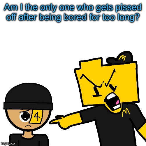 Like you have nothing to do and your desperate but you start getting pissed as nothing helps | Am I the only one who gets pissed off after being bored for too long? | image tagged in ron pissed at lala for ordering the entire fucking menu | made w/ Imgflip meme maker