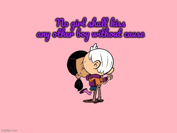 No Girl Shall Kiss Any Other Boy | No girl shall kiss any other boy without cause | image tagged in girl,girlfriend,nickelodeon,the loud house,lincoln loud,ronnie anne santiago | made w/ Imgflip meme maker