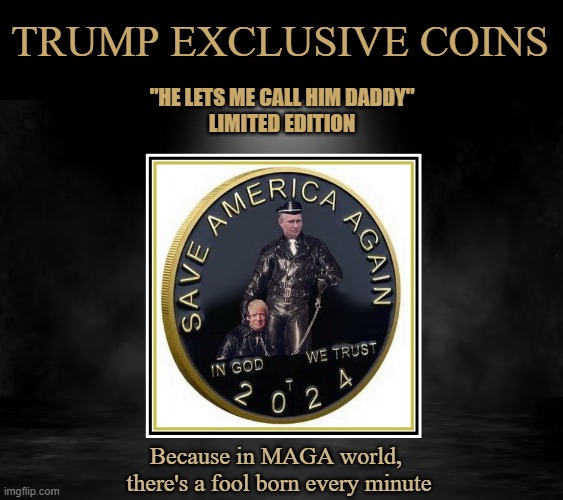 TRUMP ANNOUNCES LATEST GRIFT- TRUMP COINS !!! | TRUMP EXCLUSIVE COINS; "HE LETS ME CALL HIM DADDY"
LIMITED EDITION; Because in MAGA world,  there's a fool born every minute | image tagged in donald trump memes,donald trump is an idiot,donald trump the clown,political humor | made w/ Imgflip meme maker