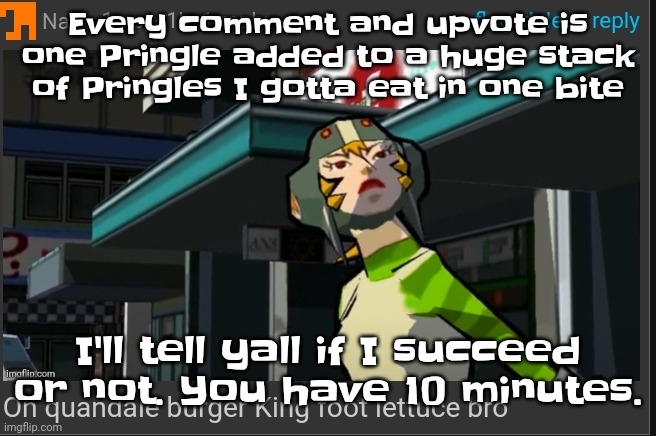 Yum. | Every comment and upvote is one Pringle added to a huge stack of Pringles I gotta eat in one bite; I'll tell yall if I succeed or not. You have 10 minutes. | image tagged in on quandale burger king foot lettuce bro | made w/ Imgflip meme maker