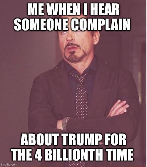 Face You Make Robert Downey Jr | ME WHEN I HEAR SOMEONE COMPLAIN; ABOUT TRUMP FOR THE 4 BILLIONTH TIME | image tagged in memes,face you make robert downey jr | made w/ Imgflip meme maker