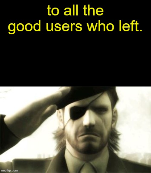 Big Boss Salute | to all the good users who left. | image tagged in big boss salute | made w/ Imgflip meme maker