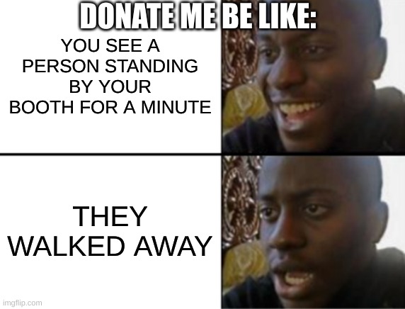 ooo that guy will donate, oh now he is walking away | DONATE ME BE LIKE:; YOU SEE A PERSON STANDING BY YOUR BOOTH FOR A MINUTE; THEY WALKED AWAY | image tagged in oh yeah oh no | made w/ Imgflip meme maker