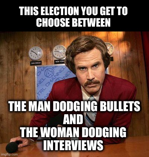 Choose wisely friends | THIS ELECTION YOU GET TO 
CHOOSE BETWEEN; THE MAN DODGING BULLETS
AND 
THE WOMAN DODGING 
INTERVIEWS | image tagged in ron burgundy | made w/ Imgflip meme maker