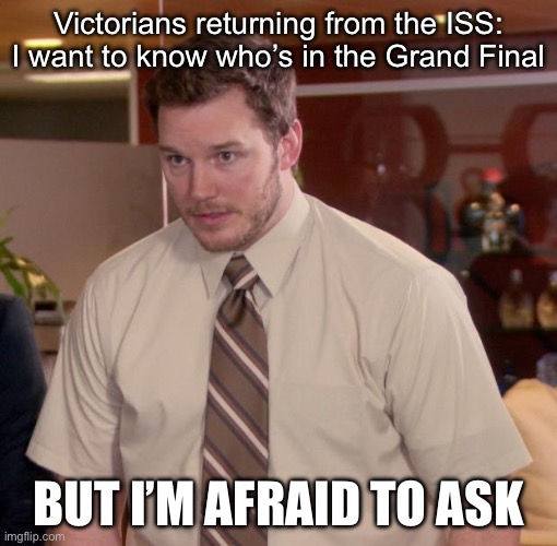 Chris Pratt - Too Afraid to Ask | Victorians returning from the ISS: I want to know who’s in the Grand Final; BUT I’M AFRAID TO ASK | image tagged in chris pratt - too afraid to ask | made w/ Imgflip meme maker