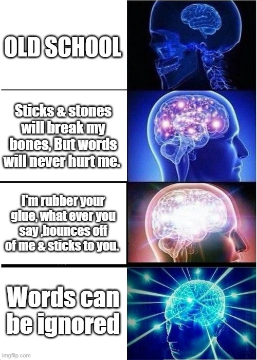 What a concept..Words gain or lose power by your reaction to them.US GOV. created hivemind | OLD SCHOOL; Sticks & stones will break my bones, But words will never hurt me. I'm rubber your glue, what ever you say ,bounces off of me & sticks to you. Words can be ignored | image tagged in memes,expanding brain | made w/ Imgflip meme maker