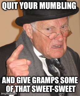 Back In My Day Meme | QUIT YOUR MUMBLING  AND GIVE GRAMPS SOME OF THAT SWEET-SWEET | image tagged in memes,back in my day | made w/ Imgflip meme maker