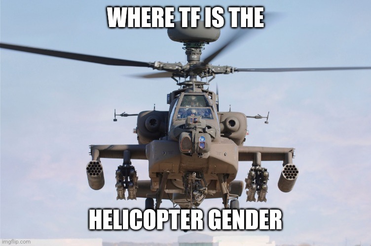 apache helicopter gender | WHERE TF IS THE HELICOPTER GENDER | image tagged in apache helicopter gender | made w/ Imgflip meme maker