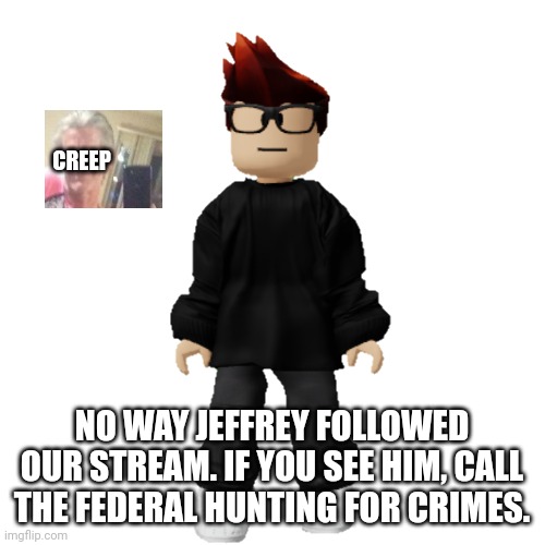 Did somebody call the FHC on you yet? | CREEP; NO WAY JEFFREY FOLLOWED OUR STREAM. IF YOU SEE HIM, CALL THE FEDERAL HUNTING FOR CRIMES. | image tagged in mc,jeffrey,memes,fhc,oh hell no,federal hunting for crimes | made w/ Imgflip meme maker